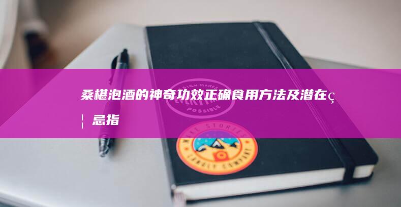 桑椹泡酒的神奇功效、正确食用方法及潜在禁忌指南